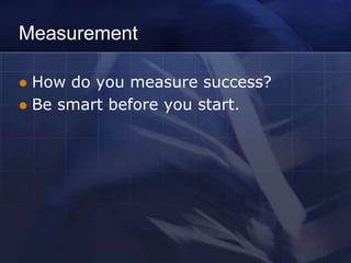 Measurement

 How do you measure success?
 Be smart before you start.
 