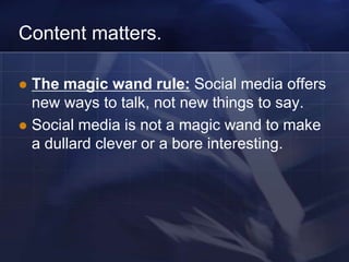 Content matters.

 The magic wand rule: Social media offers
  new ways to talk, not new things to say.
 Social media is not a magic wand to make
  a dullard clever or a bore interesting.
 