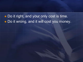  Do it right, and your only cost is time.
 Do it wrong, and it will cost you money.
 