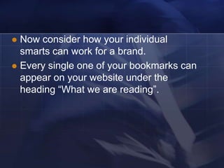  Now consider how your individual
  smarts can work for a brand.
 Every single one of your bookmarks can
  appear on your website under the
  heading ―What we are reading‖.
 