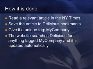 How it is done
 Read a relevant article in the NY Times.
 Save the article to Delicious bookmarks
 Give it a unique tag: MyCompany.
 The website searches Delicious for
  anything tagged MyCompany and it is
  updated automatically
 