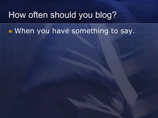 How often should you blog?
   When you have something to say.
 