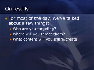 On results
   For most of the day, we’ve talked
    about a few things:
     Who are you targeting?
     Where will you target them?
     What content will you share/create
 