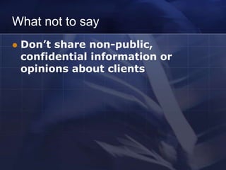 What not to say
   Don’t share non-public,
    confidential information or
    opinions about clients
 