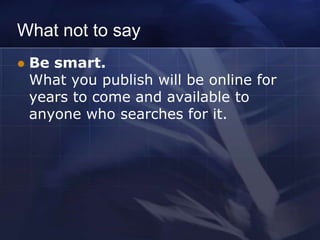 What not to say
   Be smart.
    What you publish will be online for
    years to come and available to
    anyone who searches for it.
 