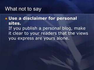 What not to say
   Use a disclaimer for personal
    sites.
    If you publish a personal blog, make
    it clear to your readers that the views
    you express are yours alone.
 
