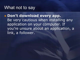 What not to say
   Don’t download every app.
    Be very cautious when installing any
    application on your computer. If
    you’re unsure about an application, a
    link, a follower.
 