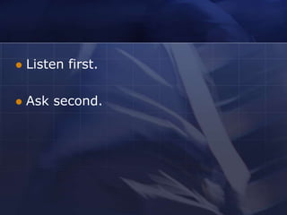    Listen first.

   Ask second.
 