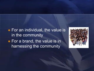  For an individual, the value is
  in the community
 For a brand, the value is in
  harnessing the community
 