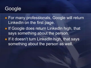 Google
 For many professionals, Google will return
  LinkedIn on the first page.
 If Google does return LinkedIn high, that
  says something about the person.
 If it doesn‘t turn LinkedIn high, that says
  something about the person as well.
 