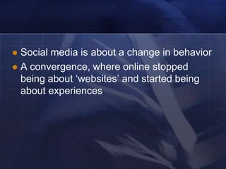 Social media is about a change in behavior
 A convergence, where online stopped
  being about ‗websites‘ and started being
  about experiences
 