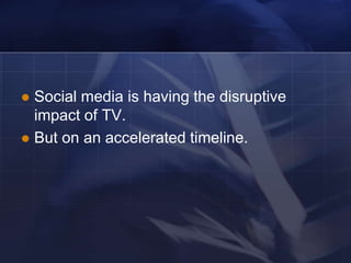  Social media is having the disruptive
  impact of TV.
 But on an accelerated timeline.
 