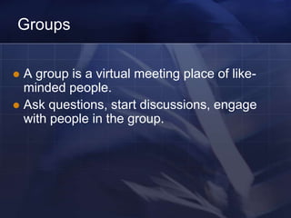 Groups

 A group is a virtual meeting place of like-
  minded people.
 Ask questions, start discussions, engage
  with people in the group.
 