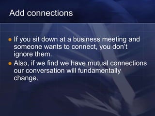 Add connections

 If you sit down at a business meeting and
  someone wants to connect, you don‘t
  ignore them.
 Also, if we find we have mutual connections
  our conversation will fundamentally
  change.
 