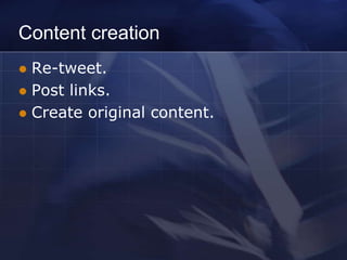 Content creation
 Re-tweet.
 Post links.
 Create original content.
 