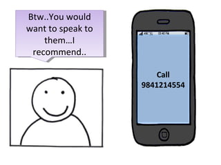 Btw..You would want to speak to them…I recommend.. Call 9841214554 