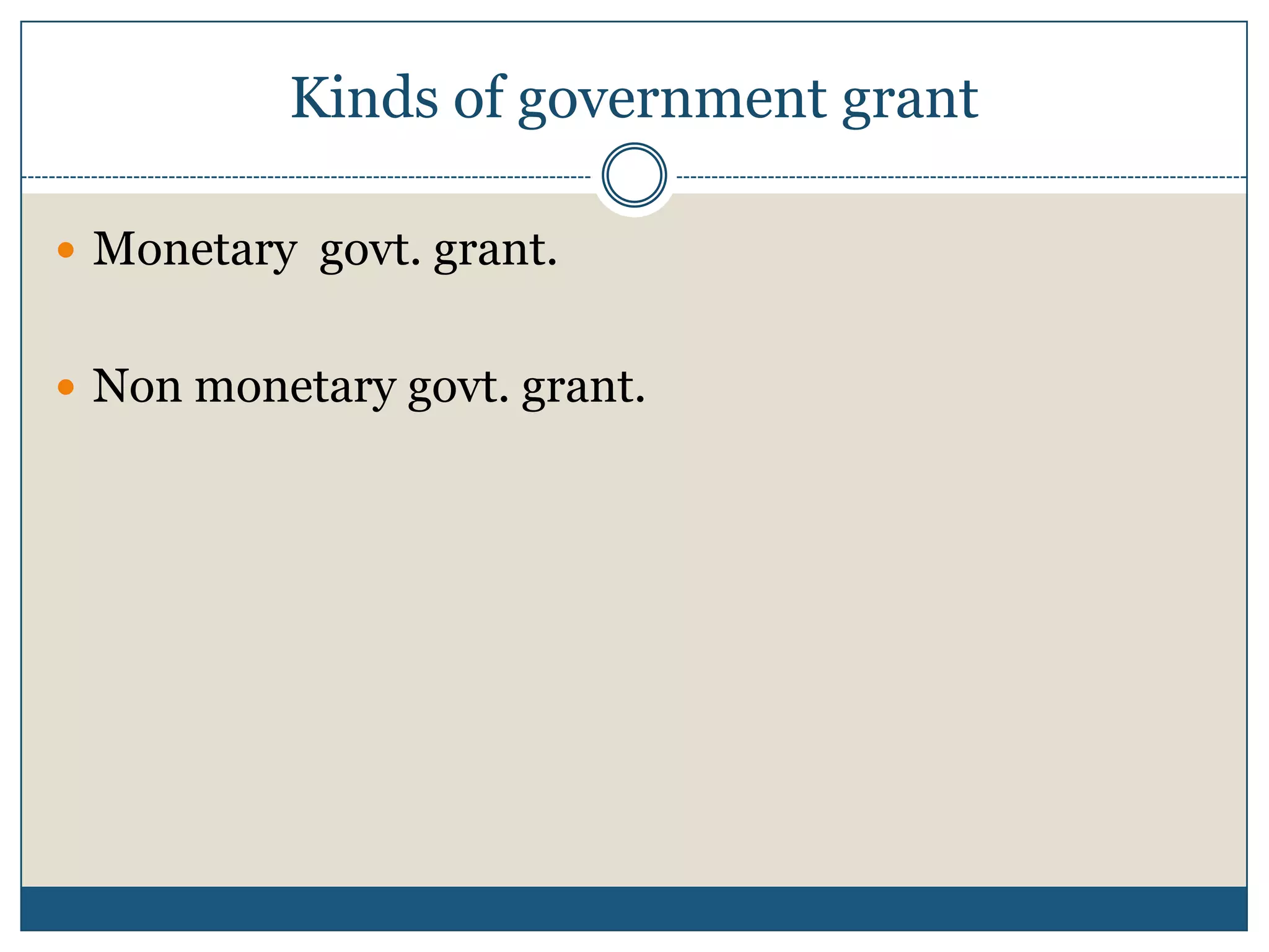 Kinds of government grant
 Monetary govt. grant.
 Non monetary govt. grant.

 