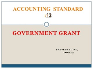 ACCOUNTING STANDARD
:
GOVERNMENT GRANT
PRESENTED BY,
YOGITA

 