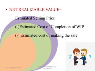 • NET REALIZABLE VALUE=
Estimated Selling Price
(-)Estimated Cost of Completion of WIP
(-) Estimated cost of making the sale
Thursday, 10 June 2021
NIDHI RAI, DEPARTMENT OF
ACCOUNTANCY
 