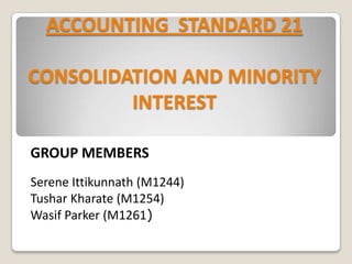 ACCOUNTING STANDARD 21
CONSOLIDATION AND MINORITY
INTEREST
GROUP MEMBERS
Serene Ittikunnath (M1244)
Tushar Kharate (M1254)
Wasif Parker (M1261)
 