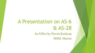 A Presentation on AS-6
& AS-28
An Effort by Pravin Kashyap
MSM, Meerut
 