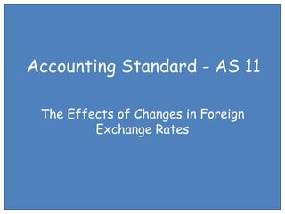 Accounting Standard - AS 11
The Effects of Changes in Foreign
Exchange Rates

 