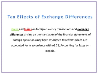 Gains and losses on foreign currency transactions and exchange
differences arising on the translation of the financial statements of
foreign operations may have associated tax effects which are
accounted for in accordance with AS 22, Accounting for Taxes on
Income.

 
