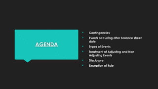 AGENDA
 Contingencies
 Events occurring after balance sheet
date
 Types of Events
 Treatment of Adjusting and Non
Adjusting Events
 Disclosure
 Exception of Rule
 