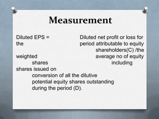 Measurement
Diluted EPS =             Diluted net profit or loss for
the                       period attributable to equity
                                 shareholders(C) /the
weighted                         average no of equity
      shares                             including
shares issued on
      conversion of all the dilutive
      potential equity shares outstanding
      during the period (D).
 