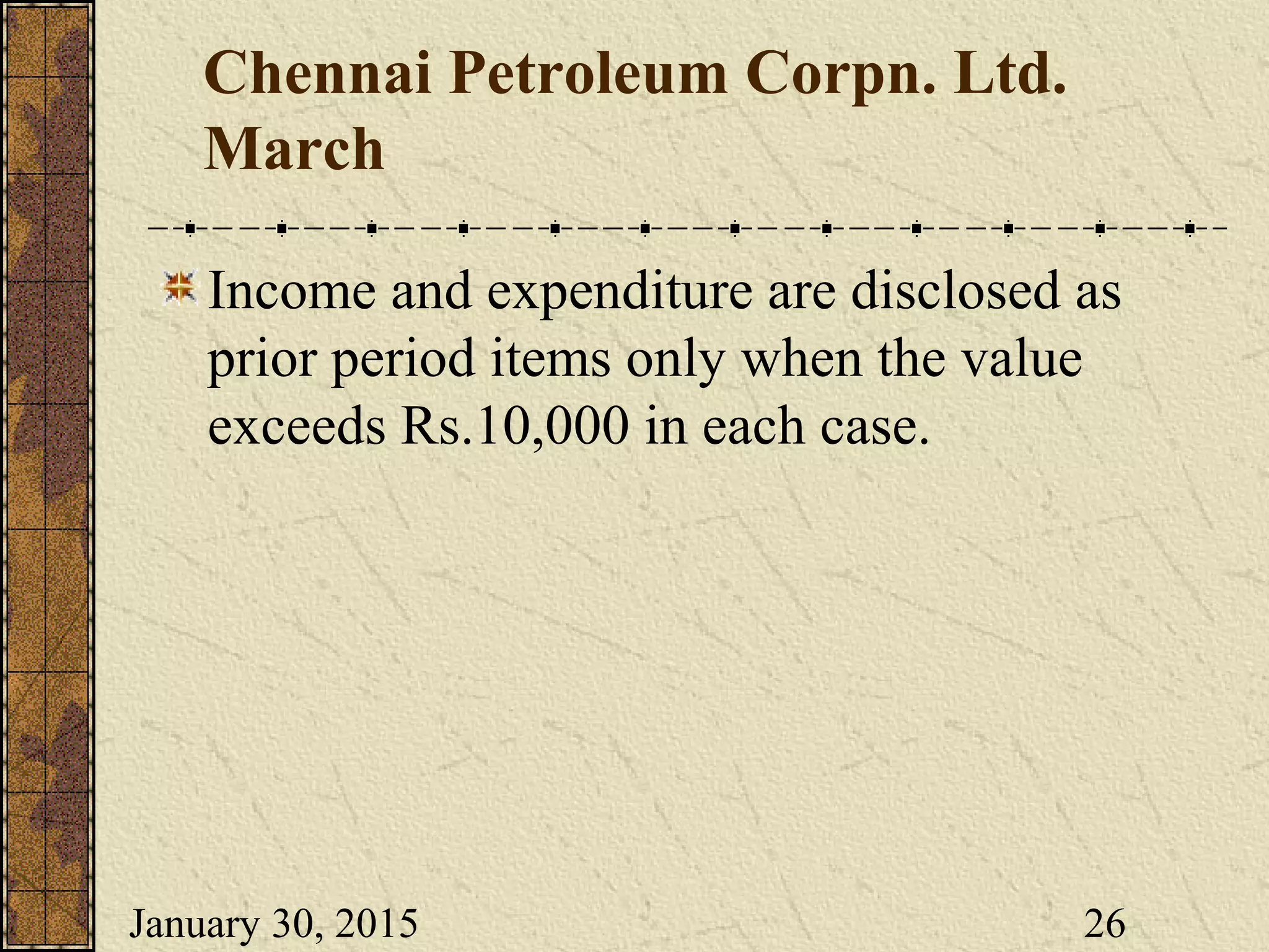 January 30, 2015 26
Chennai Petroleum Corpn. Ltd.
March
Income and expenditure are disclosed as
prior period items only when the value
exceeds Rs.10,000 in each case.
 