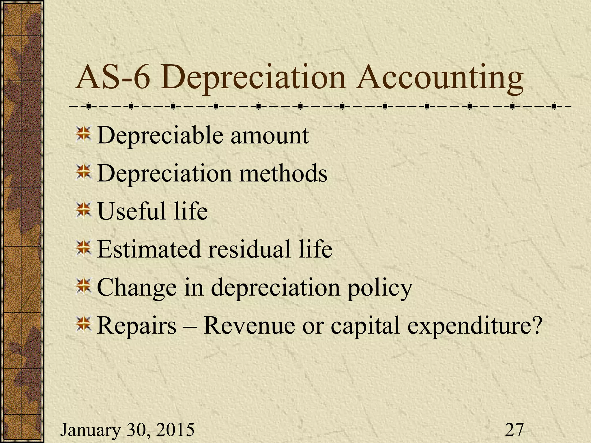 January 30, 2015 27
AS-6 Depreciation Accounting
Depreciable amount
Depreciation methods
Useful life
Estimated residual life
Change in depreciation policy
Repairs – Revenue or capital expenditure?
 