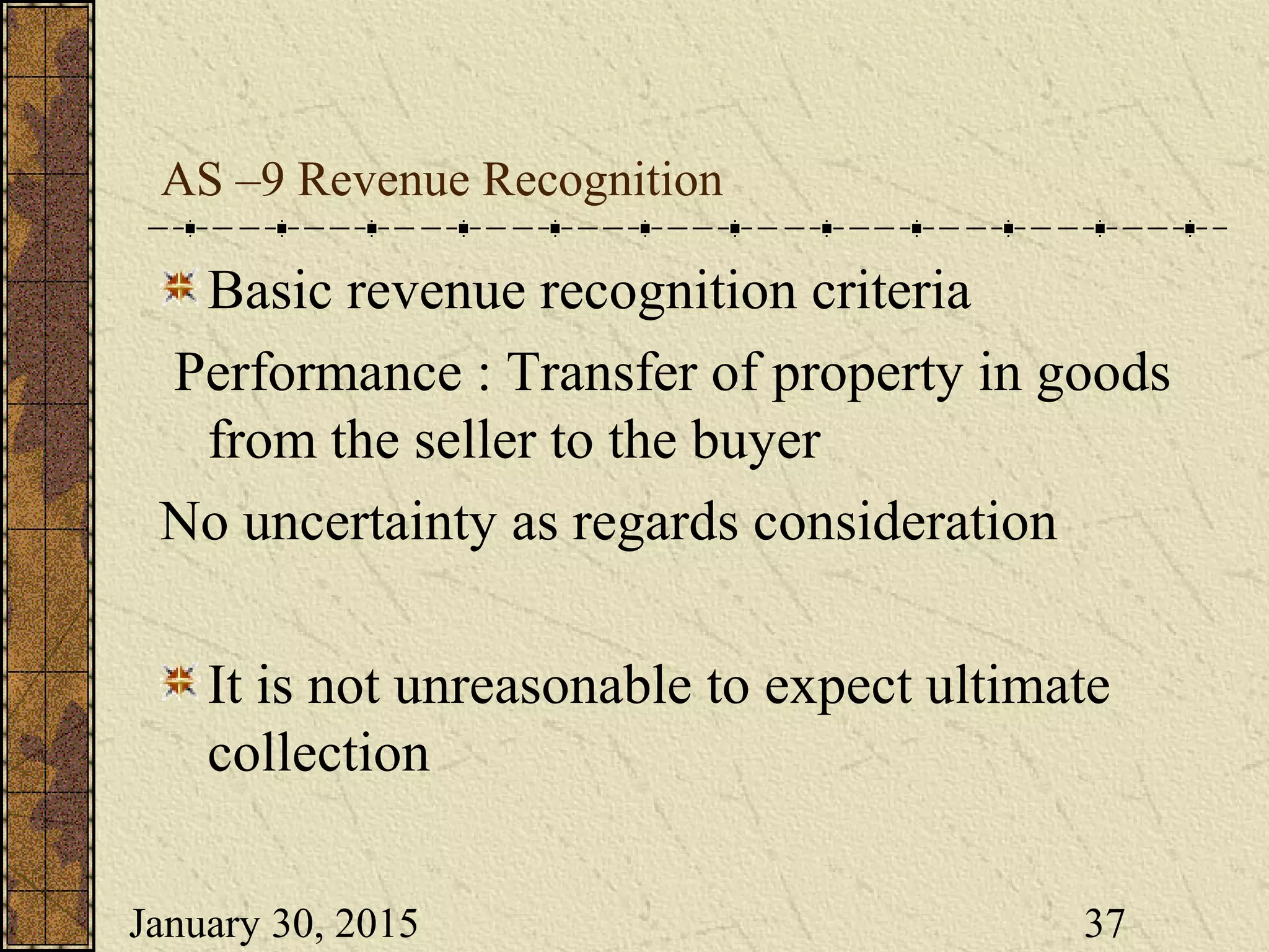 January 30, 2015 37
AS –9 Revenue Recognition
Basic revenue recognition criteria
Performance : Transfer of property in goods
from the seller to the buyer
No uncertainty as regards consideration
It is not unreasonable to expect ultimate
collection
 