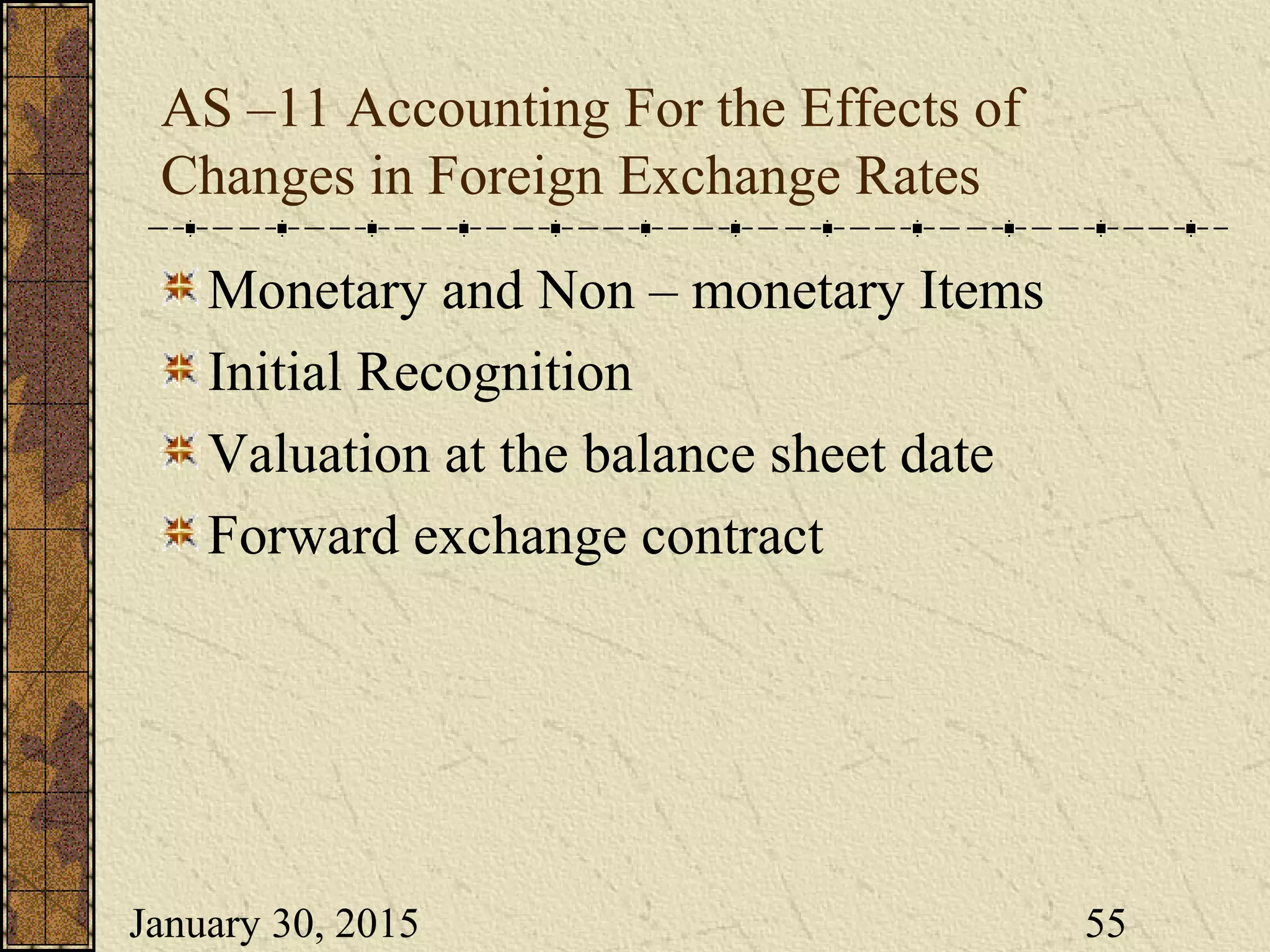 January 30, 2015 55
AS –11 Accounting For the Effects of
Changes in Foreign Exchange Rates
Monetary and Non – monetary Items
Initial Recognition
Valuation at the balance sheet date
Forward exchange contract
 