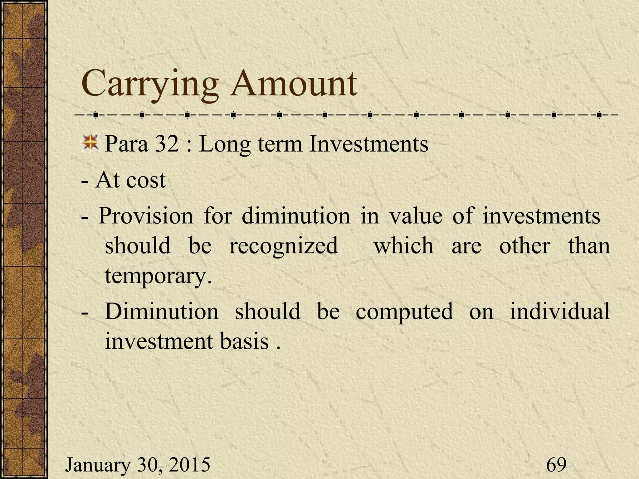 January 30, 2015 69
Carrying Amount
Para 32 : Long term Investments
- At cost
- Provision for diminution in value of investments
should be recognized which are other than
temporary.
- Diminution should be computed on individual
investment basis .
 