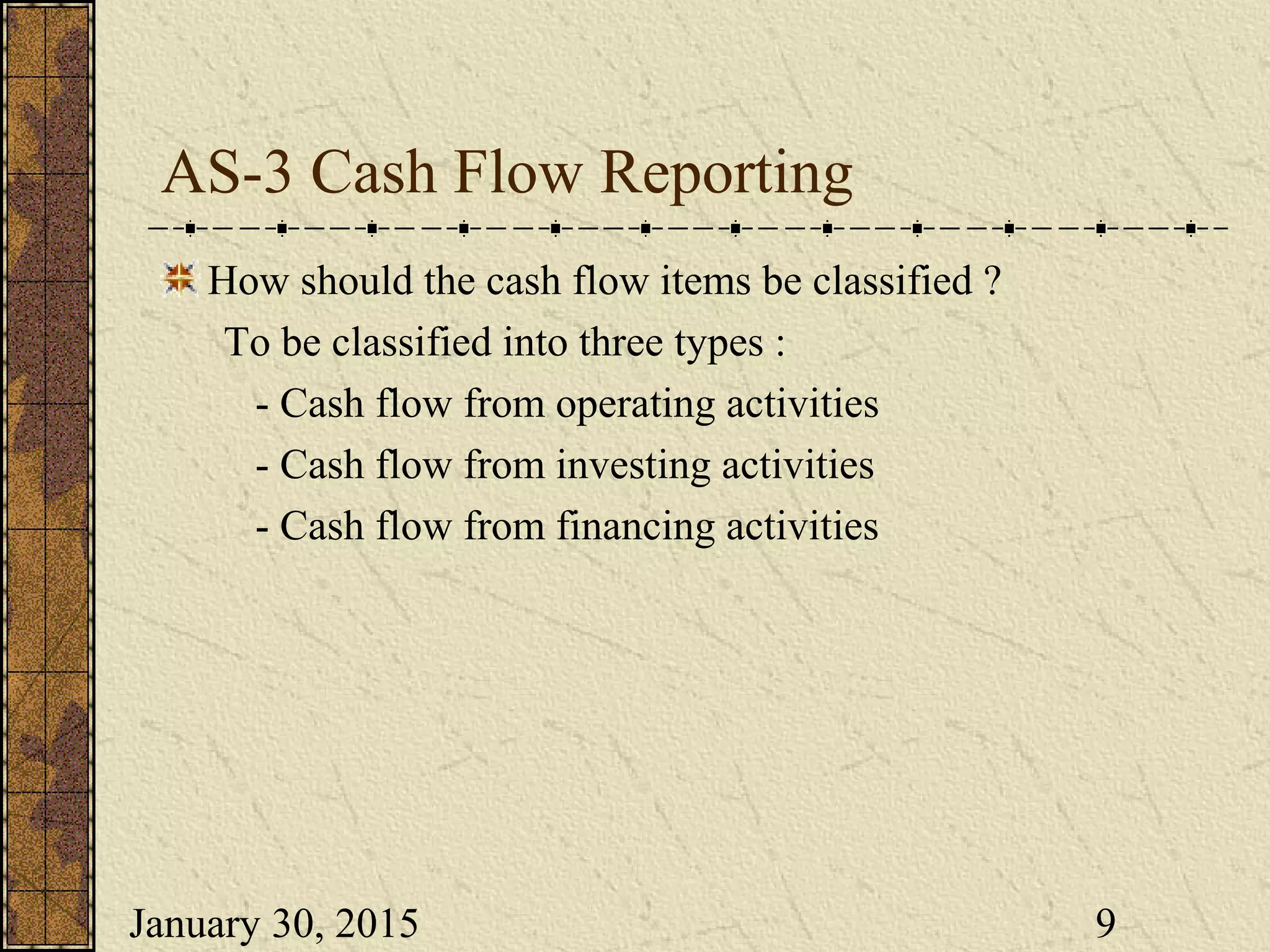 January 30, 2015 9
AS-3 Cash Flow Reporting
How should the cash flow items be classified ?
To be classified into three types :
- Cash flow from operating activities
- Cash flow from investing activities
- Cash flow from financing activities
 
