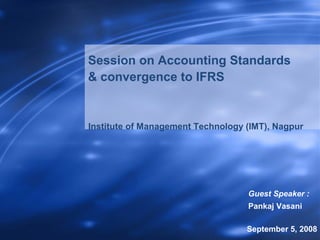 Session on Accounting Standards
& convergence to IFRS

Institute of Management Technology (IMT), Nagpur

Guest Speaker :
Pankaj Vasani
IMT, Nagpur l Sept 5 , 2010

September 5, 2008
CA.Pankaj Vasani

 