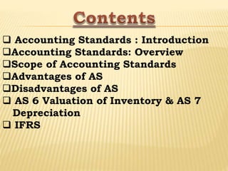  Accounting Standards : Introduction
Accounting Standards: Overview
Scope of Accounting Standards
Advantages of AS
Disadvantages of AS
 AS 6 Valuation of Inventory & AS 7
Depreciation
 IFRS
 