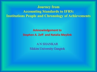 Journey from
Accounting Standards to IFRS:
Institutions People and Chronology of Achievements
Acknowledgement to
Stephen A. Zeff and Natalia Meylink
A N SHANKAR
Sikkim University Gangtok
 