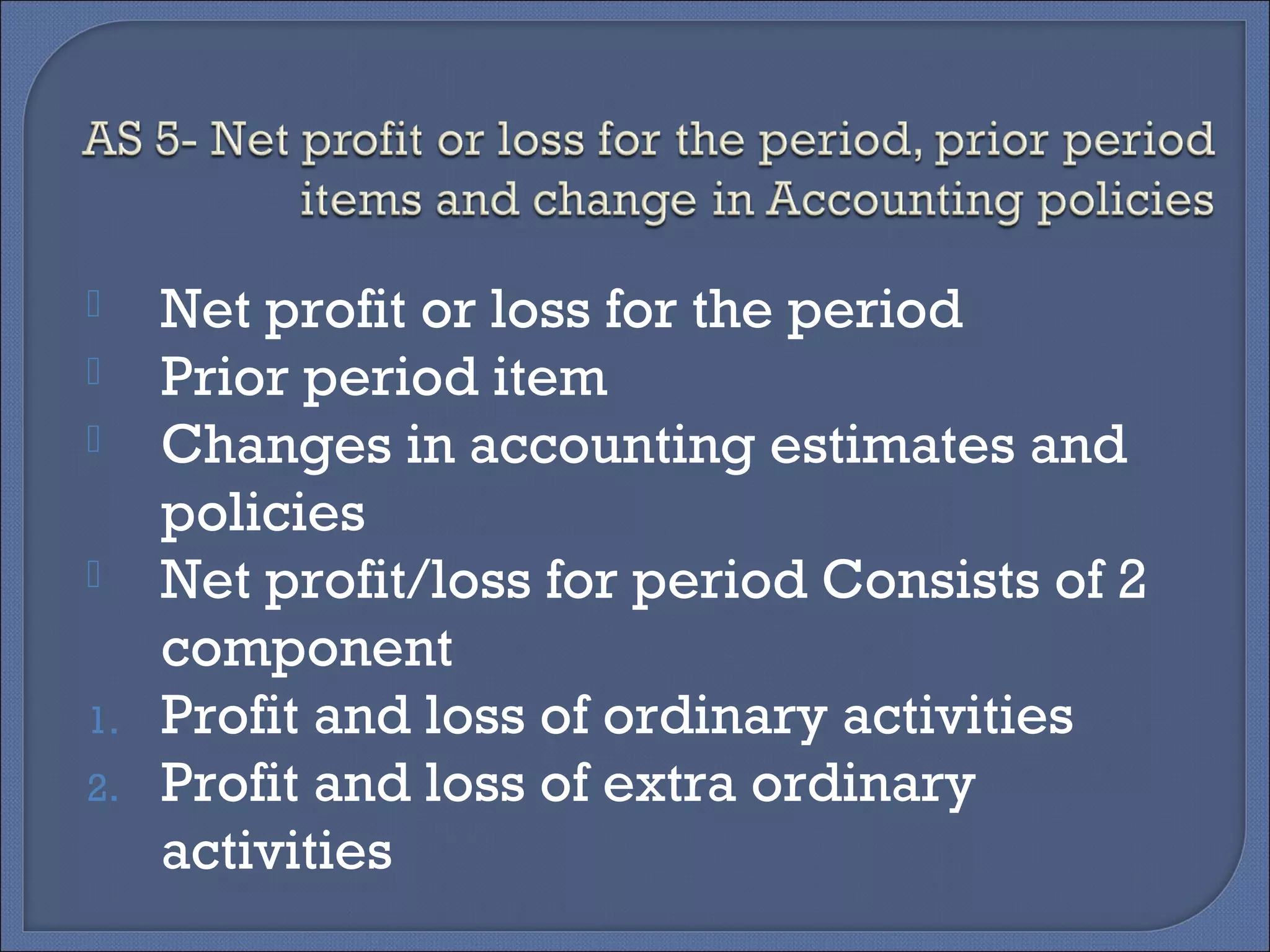  Net profit or loss for the period
 Prior period item
 Changes in accounting estimates and
policies
 Net profit/loss for period Consists of 2
component
1. Profit and loss of ordinary activities
2. Profit and loss of extra ordinary
activities
 