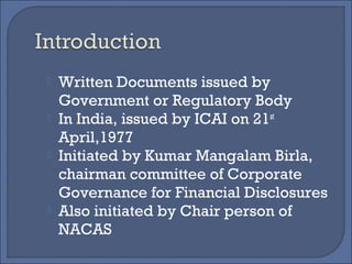  Written Documents issued by
Government or Regulatory Body
 In India, issued by ICAI on 21st
April,1977
 Initiated by Kumar Mangalam Birla,
chairman committee of Corporate
Governance for Financial Disclosures
 Also initiated by Chair person of
NACAS
 