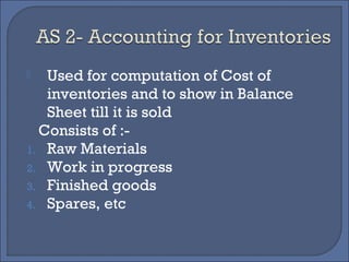  Used for computation of Cost of
inventories and to show in Balance
Sheet till it is sold
Consists of :-
1. Raw Materials
2. Work in progress
3. Finished goods
4. Spares, etc
 