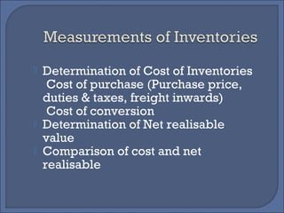 Determination of Cost of Inventories
Cost of purchase (Purchase price,
duties & taxes, freight inwards)
Cost of conversion
 Determination of Net realisable
value
 Comparison of cost and net
realisable
 