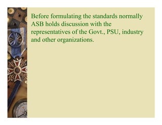 Before formulating the standards normally
ASB holds discussion with the
representatives of the Govt., PSU, industry
and other organizations.
 