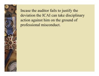 Incase the auditor fails to justify the
deviation the ICAI can take disciplinary
action against him on the ground of
professional misconduct.
 
