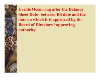 Events Occurring after the Balance
Sheet Date- between BS date and the
date on which it is approved by the
Board of Directors / approving
authority.
 