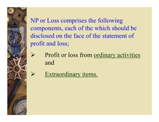 NP or Loss comprises the following
components, each of the which should be
disclosed on the face of the statement of
profit and loss;
     Profit or loss from ordinary activities
     and
     Extraordinary items.
 