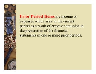 Prior Period Items are income or
expenses which arise in the current
period as a result of errors or omission in
the preparation of the financial
statements of one or more prior periods.
 