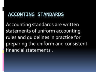 ACCONTING STANDARDS
Accounting standards are written
statements of uniform accounting
rules and guidelines in practice for
preparing the uniform and consistent
financial statements .
 