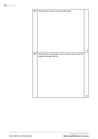 © Department of Basic Education 2014
114 chapter 6 inventories Mind the Gap CAPS Grade 12 Accounting
Chapter6
2.2 Calculate the number of soccer balls stolen.
5
2.3 Calculate the closing stock value of soccer balls using the
weighted average method:
11
 