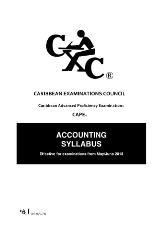 CXC	
  A8/U2/12 	
  
CARIBBEAN	
  EXAMINATIONS	
  COUNCIL	
  
	
  	
  	
  Caribbean	
  Advanced	
  Proficiency	
  Examination®
CAPE®
ACCOUNTING
SYLLABUS
Effective for examinations from May/June 2013
 